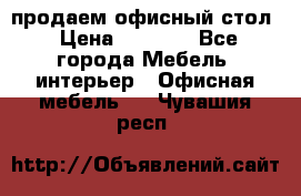 продаем офисный стол › Цена ­ 3 600 - Все города Мебель, интерьер » Офисная мебель   . Чувашия респ.